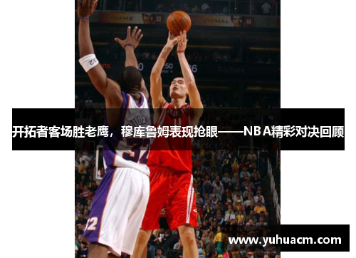 开拓者客场胜老鹰，穆库鲁姆表现抢眼——NBA精彩对决回顾