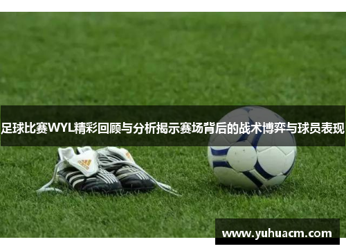 足球比赛WYL精彩回顾与分析揭示赛场背后的战术博弈与球员表现